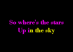 So where's the stars

Up in the sky