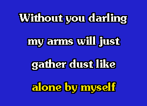 Without you darling
my arms will just

gather dust like

alone by myself I