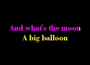 And what's the moon

A big balloon