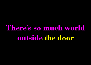 There's so much world

outside the door