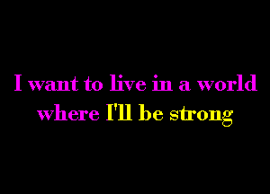 I want to live in a world
Where I'll be strong