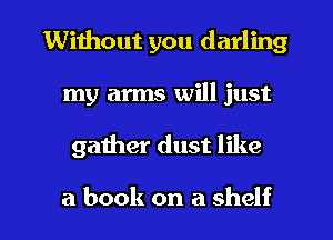 Without you darling
my arms will just

gather dust like

a book on a shelf l