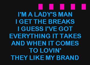 I'M A LADY'S MAN
I GET THE BREAKS
I GUESS I'VE GOT
EVERYTHING IT TAKES
AND WHEN IT COMES
TO LOVIN'
THEY LIKE MY BRAND