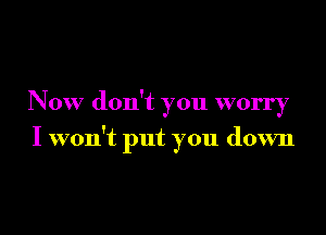 Now don't you worry

I won't put you down