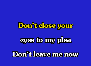 Don't close your

eyac to my plea

Don't leave me now