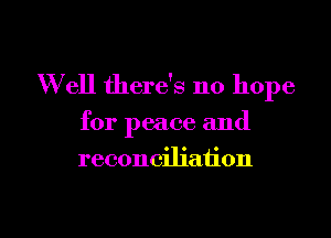 W ell there's no hope

for peace and

reconciliation

g