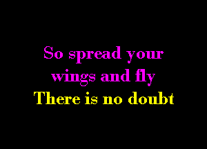 So spread your

wings and fly
There is no doubt