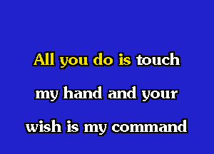 All you do is touch
my hand and your

wish is my command