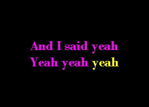And I said yeah

Yeah yeah yeah