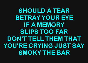 SHOULD ATEAR
BETRAY YOUR EYE
IF AMEMORY
SLIPS T00 FAR
DON'T TELL THEM THAT
YOU'RE CRYING JUST SAY
SMOKY THE BAR
