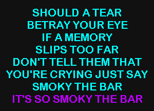 SHOULD ATEAR
BETRAY YOUR EYE
IF AMEMORY
SLIPS T00 FAR
DON'T TELL THEM THAT
YOU'RE CRYING JUST SAY
SMOKY THE BAR