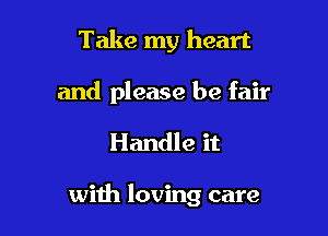 Take my heart
and please be fair

Handle it

with loving care