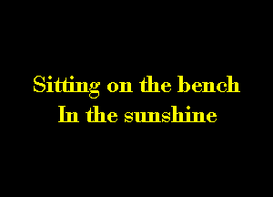 Sitting on the bench
In the sunshine