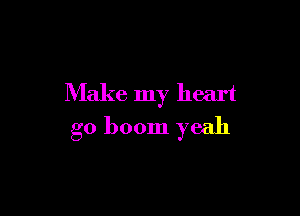 Make my heart

g0 boom yeah