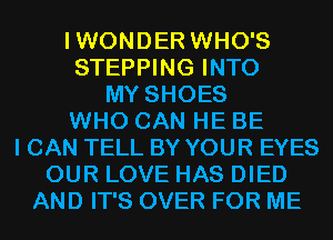 IWONDER WHO'S
STEPPING INTO
MY SHOES
WHO CAN HE BE
I CAN TELL BY YOUR EYES
OUR LOVE HAS DIED
AND IT'S OVER FOR ME
