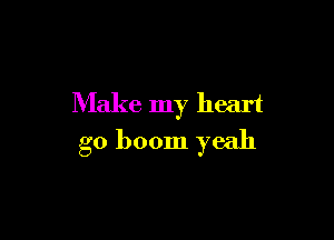 Make my heart

g0 boom yeah