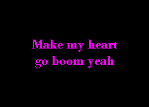 Make my heart

go boom yeah