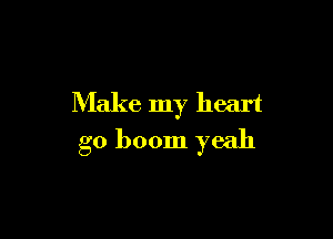 Make my heart

g0 boom yeah