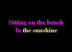 Sitting on the bench
In the sunshine