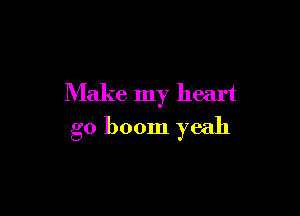 Make my heart

g0 boom yeah