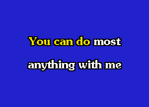 You can do most

anything with me
