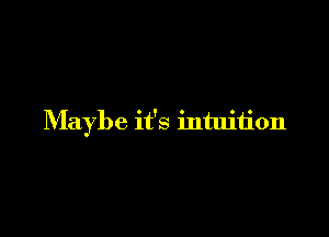 Maybe it's intuition