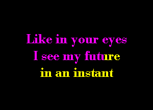 Like in your eyes
I see my future
in an instant

g