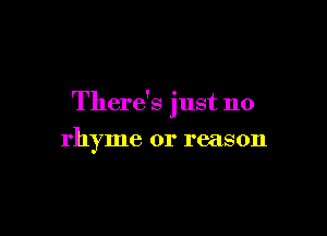 There's just no

rhyme or reason