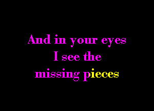 And in your eyes
I see the

missing pieces