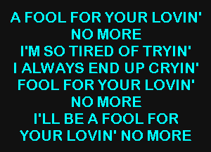 A FOOL FOR YOUR LOVIN'
NO MORE
I'M SO TIRED OF TRYIN'

I ALWAYS END UP CRYIN'
FOOL FOR YOUR LOVIN'
NO MORE
I'LL BE A FOOL FOR
YOUR LOVIN' NO MORE