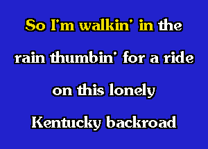 So I'm walkin' in the
rain thumbin' for a ride
on this lonely

Kentucky backro ad