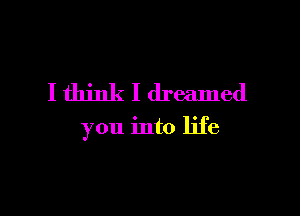 I think I dreamed

you into life