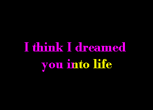 I think I dreamed

you into life