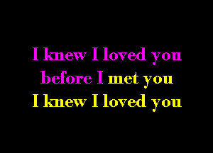 I knew I loved you
before I met you

I knew I loved you