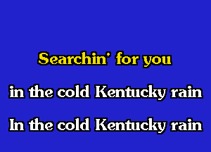 Searchin' for you
in the cold Kentucky rain

In the cold Kentucky rain