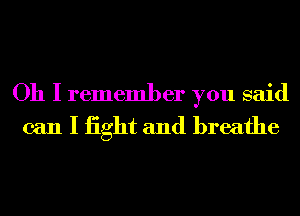 Oh I remember you said
can I iight and breathe