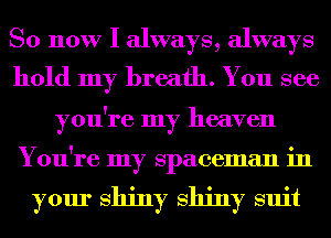 So now I always, always
hold my breath. You see
you're my heaven
You're my Spaceman in

your Shiny Shiny suit