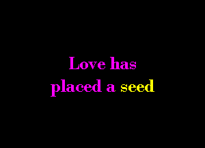 Love has

placed a seed