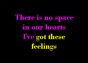 There is no space
in our hearts

I've got these
feelings