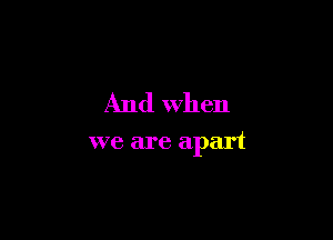 And when

we are apart