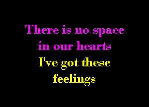 There is no space
in our hearts

I've got these
feelings