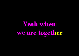Yeah When

we are together