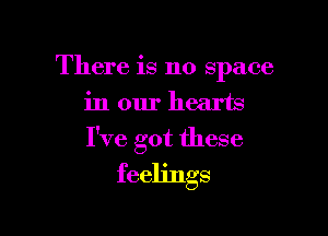 There is no space
in our hearts

I've got these
feelings