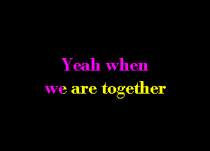 Yeah When

we are together
