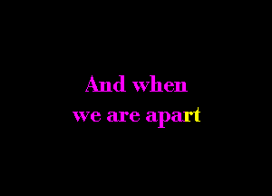 And when

we are apart