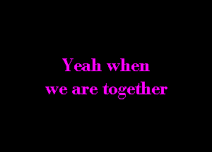 Yeah When

we are together