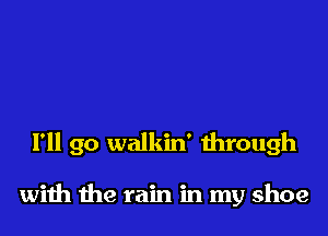 I'll go walkin' through

with the rain in my shoe