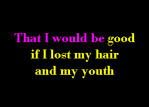That I would be good

if I lost my hair
and my youth