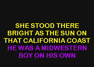 SHE STOOD THERE
BRIGHT AS THE SUN ON
THAT CALIFORNIA COAST