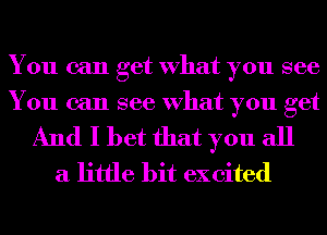 You can get What you see
You can see What you get

And I bet that you all
a little bit excited